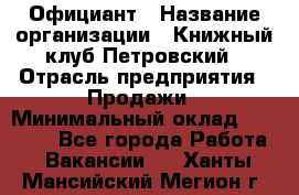 Официант › Название организации ­ Книжный клуб Петровский › Отрасль предприятия ­ Продажи › Минимальный оклад ­ 15 000 - Все города Работа » Вакансии   . Ханты-Мансийский,Мегион г.